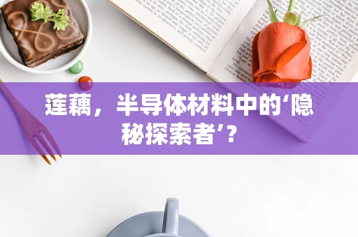莲藕，半导体材料中的‘隐秘探索者’？