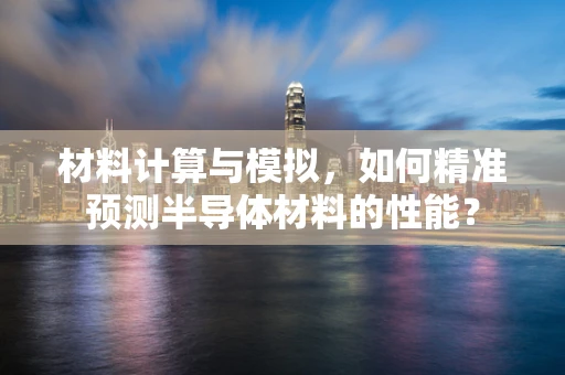 材料计算与模拟，如何精准预测半导体材料的性能？
