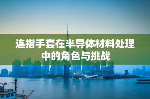 连指手套在半导体材料处理中的角色与挑战