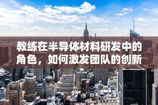 教练在半导体材料研发中的角色，如何激发团队的创新火花？