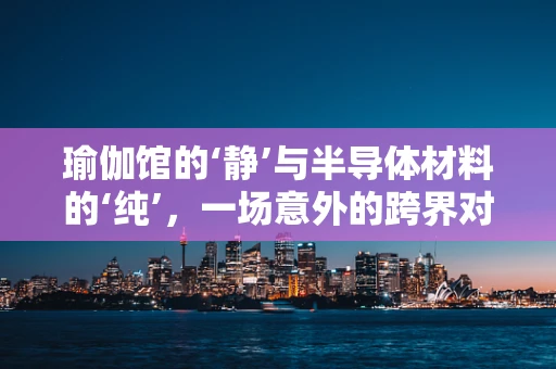 瑜伽馆的‘静’与半导体材料的‘纯’，一场意外的跨界对话