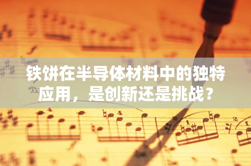 铁饼在半导体材料中的独特应用，是创新还是挑战？