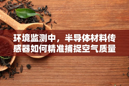 环境监测中，半导体材料传感器如何精准捕捉空气质量变化？