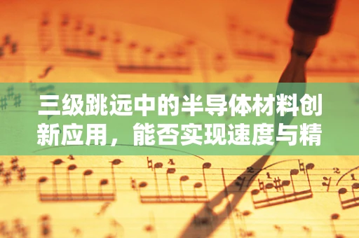 三级跳远中的半导体材料创新应用，能否实现速度与精度的双重飞跃？