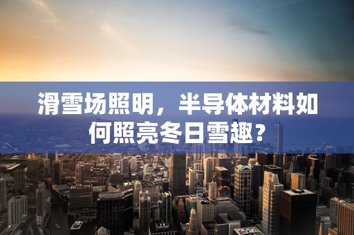 滑雪场照明，半导体材料如何照亮冬日雪趣？