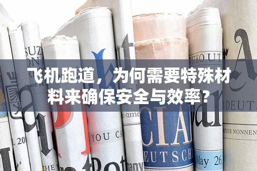 飞机跑道，为何需要特殊材料来确保安全与效率？
