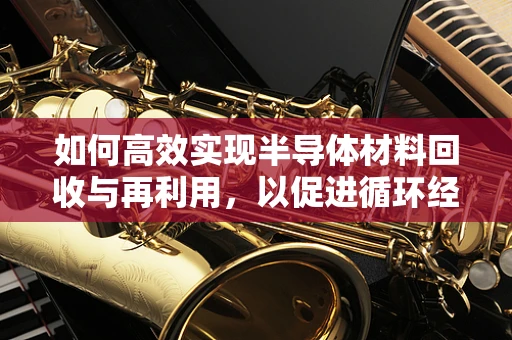 如何高效实现半导体材料回收与再利用，以促进循环经济？