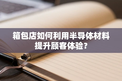 箱包店如何利用半导体材料提升顾客体验？