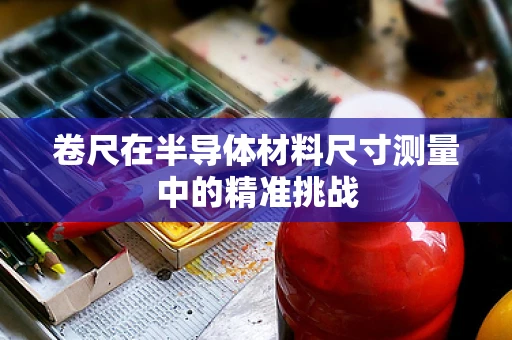 卷尺在半导体材料尺寸测量中的精准挑战
