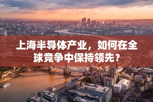 上海半导体产业，如何在全球竞争中保持领先？