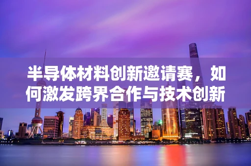 半导体材料创新邀请赛，如何激发跨界合作与技术创新？