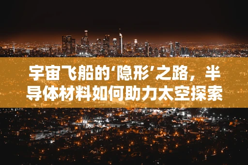 宇宙飞船的‘隐形’之路，半导体材料如何助力太空探索？