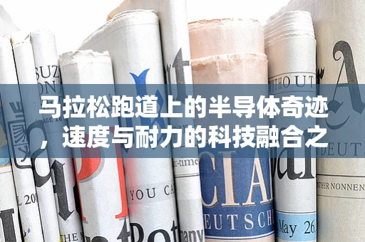 马拉松跑道上的半导体奇迹，速度与耐力的科技融合之问
