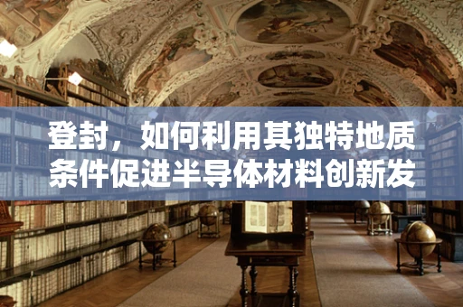 登封，如何利用其独特地质条件促进半导体材料创新发展？
