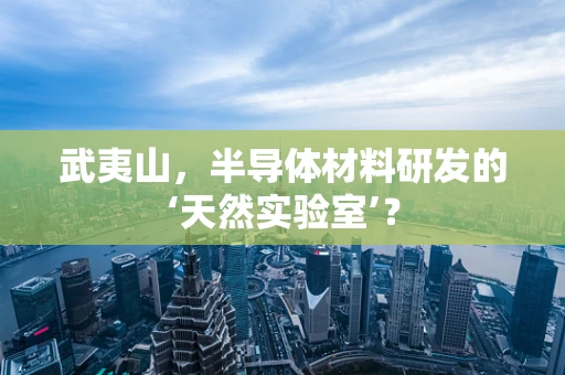 武夷山，半导体材料研发的‘天然实验室’？