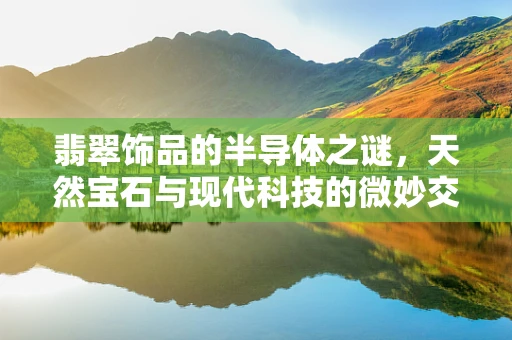 翡翠饰品的半导体之谜，天然宝石与现代科技的微妙交集