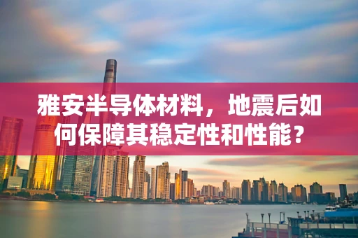 雅安半导体材料，地震后如何保障其稳定性和性能？