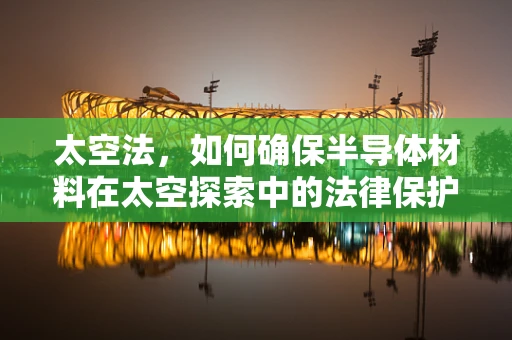 太空法，如何确保半导体材料在太空探索中的法律保护？
