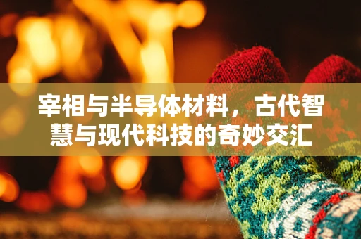 宰相与半导体材料，古代智慧与现代科技的奇妙交汇