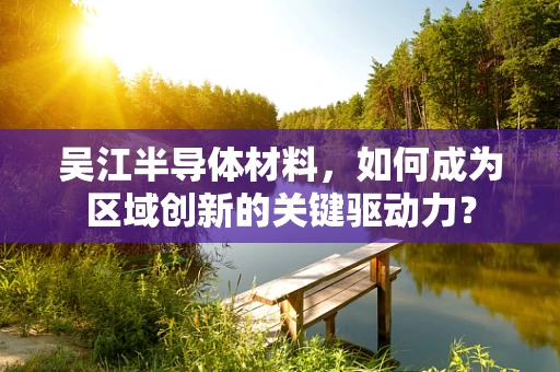 吴江半导体材料，如何成为区域创新的关键驱动力？