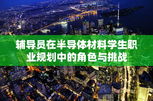 辅导员在半导体材料学生职业规划中的角色与挑战