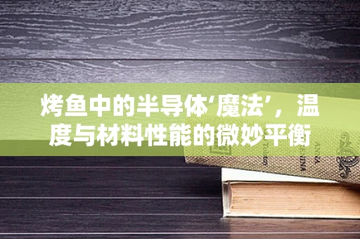 烤鱼中的半导体‘魔法’，温度与材料性能的微妙平衡