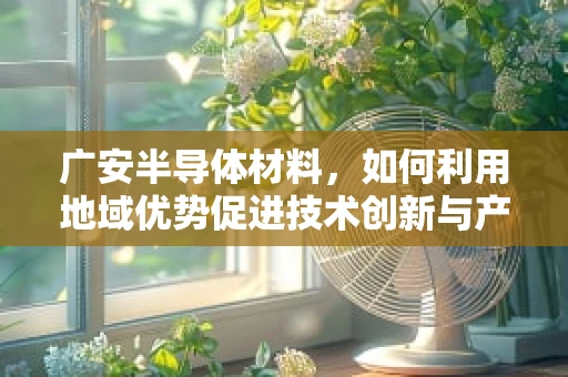 广安半导体材料，如何利用地域优势促进技术创新与产业升级？