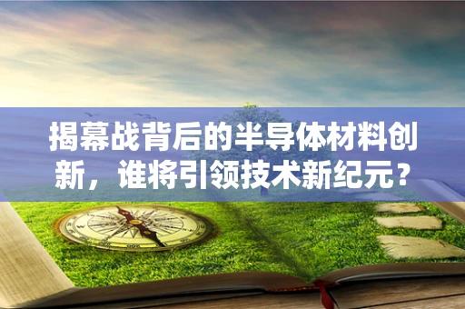 揭幕战背后的半导体材料创新，谁将引领技术新纪元？