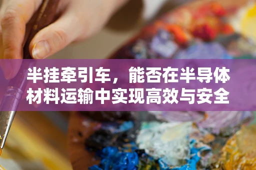 半挂牵引车，能否在半导体材料运输中实现高效与安全？