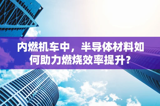 内燃机车中，半导体材料如何助力燃烧效率提升？