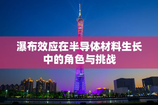 瀑布效应在半导体材料生长中的角色与挑战