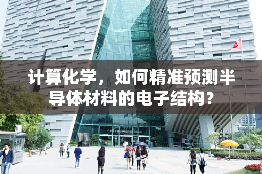计算化学，如何精准预测半导体材料的电子结构？
