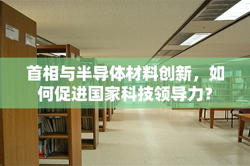 首相与半导体材料创新，如何促进国家科技领导力？