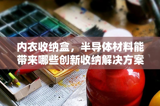 内衣收纳盒，半导体材料能带来哪些创新收纳解决方案？