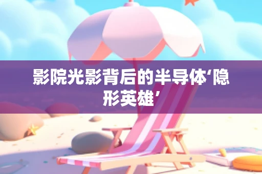 影院光影背后的半导体‘隐形英雄’