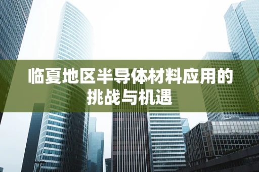 临夏地区半导体材料应用的挑战与机遇