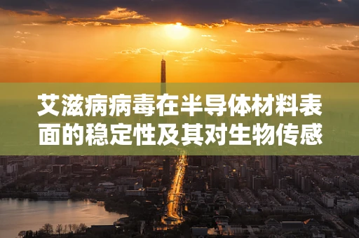 艾滋病病毒在半导体材料表面的稳定性及其对生物传感器的影响
