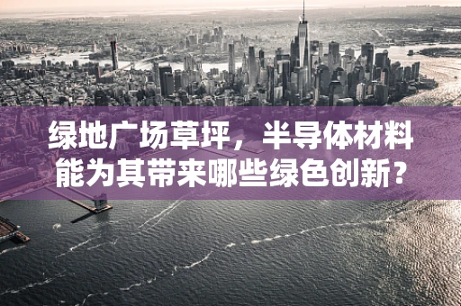 绿地广场草坪，半导体材料能为其带来哪些绿色创新？