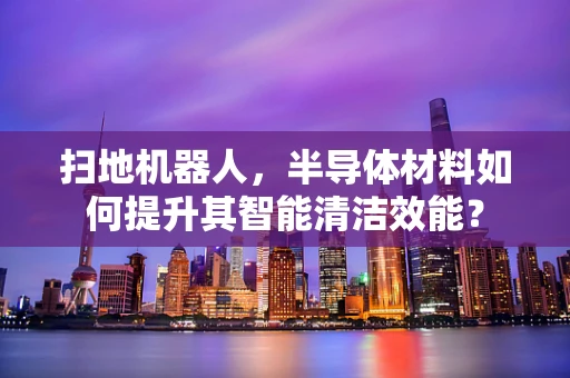 扫地机器人，半导体材料如何提升其智能清洁效能？