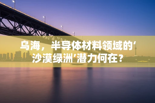 乌海，半导体材料领域的‘沙漠绿洲’潜力何在？