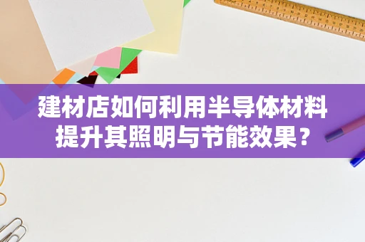 建材店如何利用半导体材料提升其照明与节能效果？