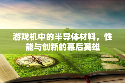 游戏机中的半导体材料，性能与创新的幕后英雄