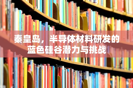 秦皇岛，半导体材料研发的蓝色硅谷潜力与挑战