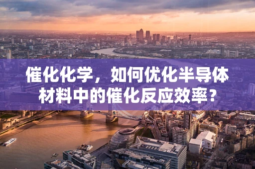 催化化学，如何优化半导体材料中的催化反应效率？