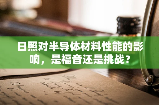 日照对半导体材料性能的影响，是福音还是挑战？