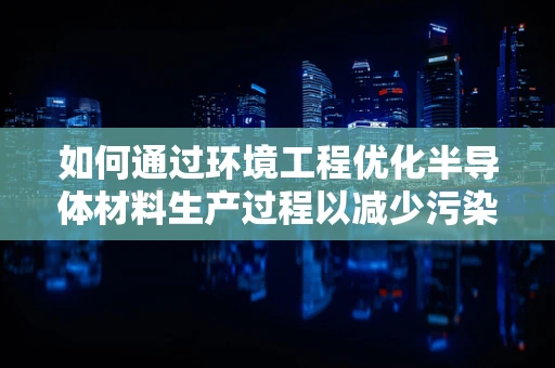 如何通过环境工程优化半导体材料生产过程以减少污染？