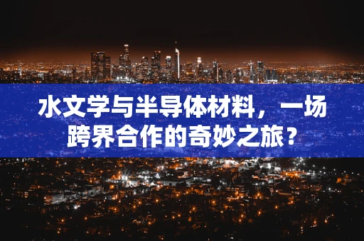 水文学与半导体材料，一场跨界合作的奇妙之旅？