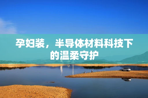 孕妇装，半导体材料科技下的温柔守护