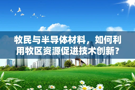 牧民与半导体材料，如何利用牧区资源促进技术创新？