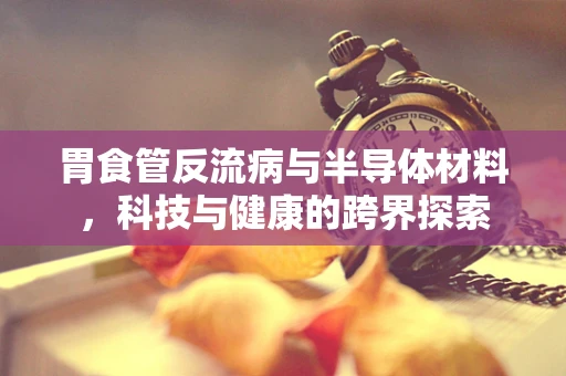 胃食管反流病与半导体材料，科技与健康的跨界探索